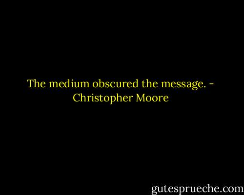 The medium obscured the message. - Christopher Moore