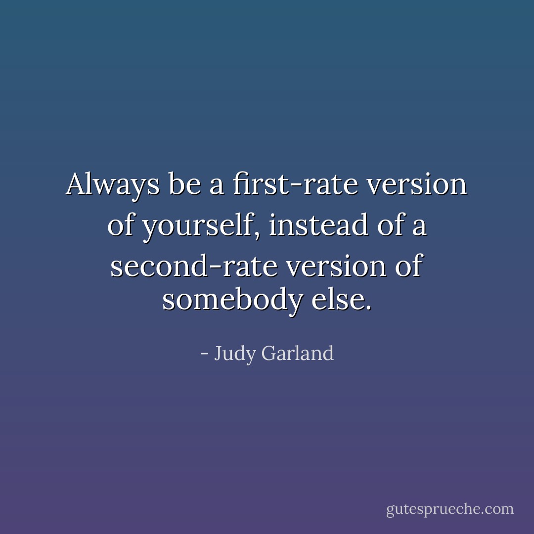Always be a first-rate version of yourself, instead of a second-rate version of somebody else. - Judy Garland
