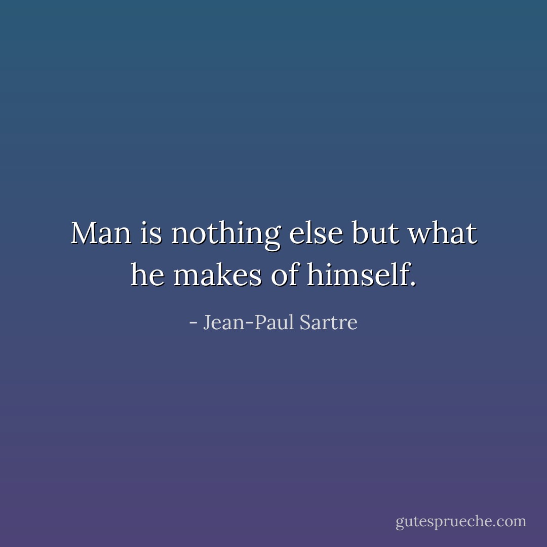 Man is nothing else but what he makes of himself. - Jean-Paul Sartre