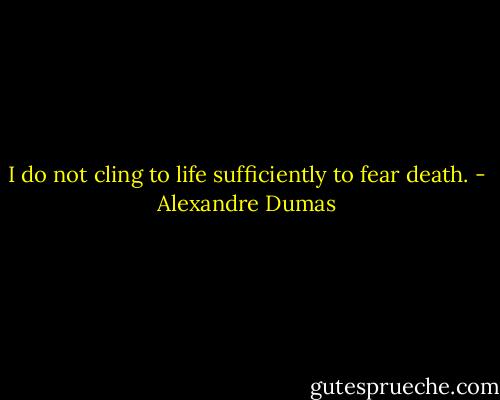 I do not cling to life sufficiently to fear death. - Alexandre Dumas