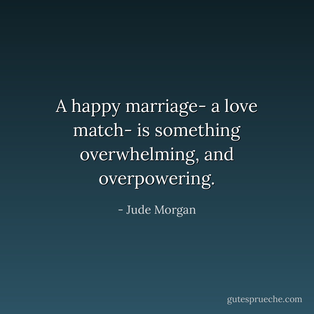 A happy marriage- a love match- is something overwhelming, and overpowering. - Jude Morgan