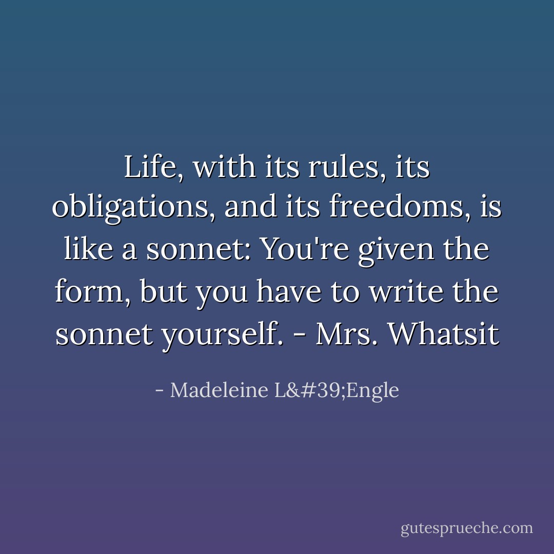 Life, with its rules, its obligations, and its freedoms, is like a sonnet: You're given the form, but you have to write the sonnet yourself. - Mrs. Whatsit - Madeleine L'Engle
