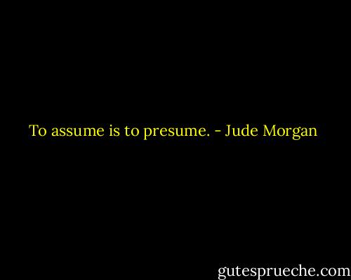 To assume is to presume. - Jude Morgan