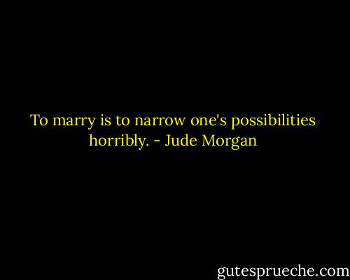 To marry is to narrow one's possibilities horribly. - Jude Morgan