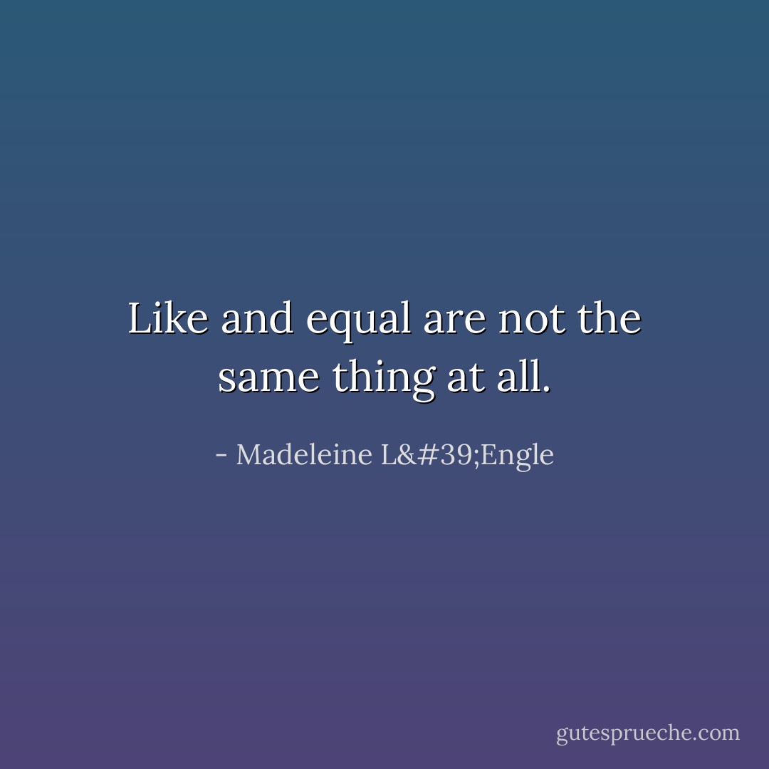 Like and equal are not the same thing at all. - Madeleine L'Engle