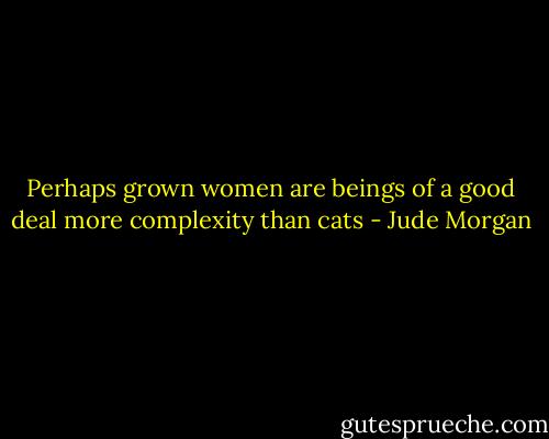 Perhaps grown women are beings of a good deal more complexity than cats - Jude Morgan