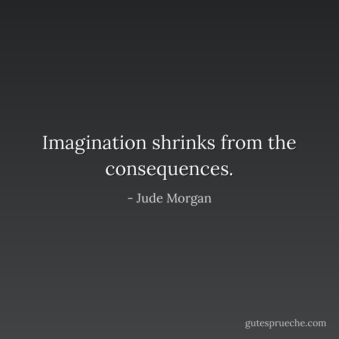 Imagination shrinks from the consequences. - Jude Morgan