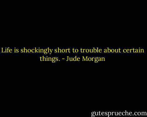 Life is shockingly short to trouble about certain things. - Jude Morgan