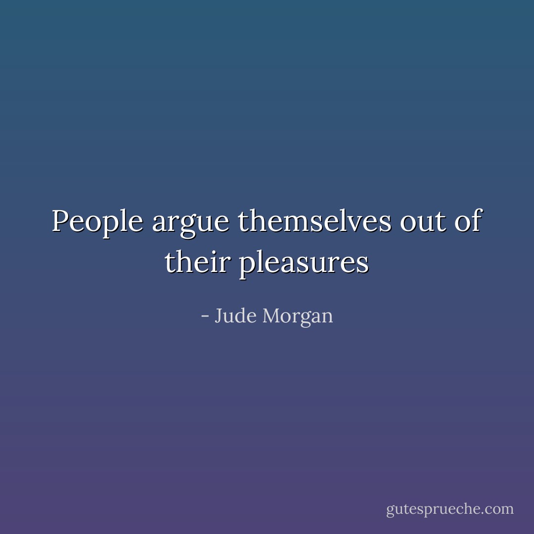 People argue themselves out of their pleasures - Jude Morgan