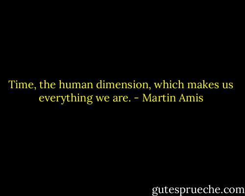 Time, the human dimension, which makes us everything we are. - Martin Amis