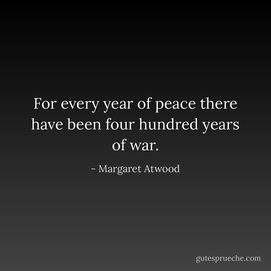 For every year of peace there have been four hundred years of war. - Margaret Atwood