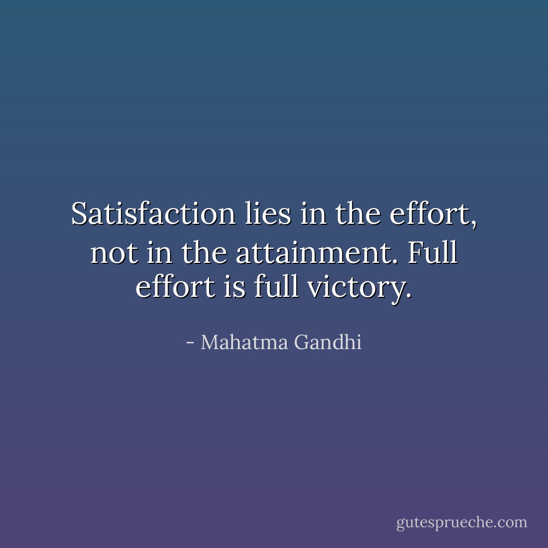 Satisfaction lies in the effort, not in the attainment. Full effort is full victory. - Mahatma Gandhi