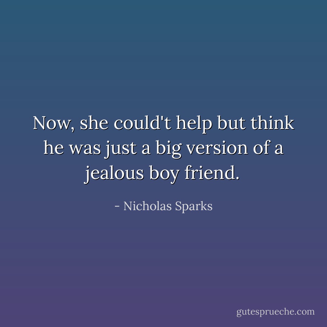 Now, she could't help but think he was just a big version of a jealous boy friend. - Nicholas Sparks