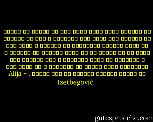 من اللحظة التي طُرد فيها آدم من الجنة لم يتخلص من الحرية ولم يهرب الى المآساة ، فهو لا يستطيع أن يكون بريئًا كالحيوان أو الملاك ، إنما كان عليه في أن يختار في أن يكون خيّرًا أو شريرًا ، ، باختصار أن يكون إنسانًا ، هذه القدرة على الاختيار بصرف النظر عن النتيجة ، هي أعلى شكل من أشكال الوجود الممكن في هذا الكون . - Alija Izetbegović