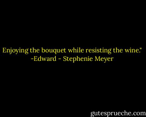 Enjoying the bouquet while resisting the wine." -Edward - Stephenie Meyer
