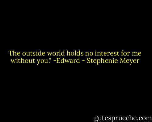The outside world holds no interest for me without you." -Edward - Stephenie Meyer