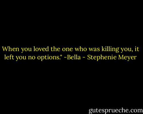 When you loved the one who was killing you, it left you no options." -Bella - Stephenie Meyer