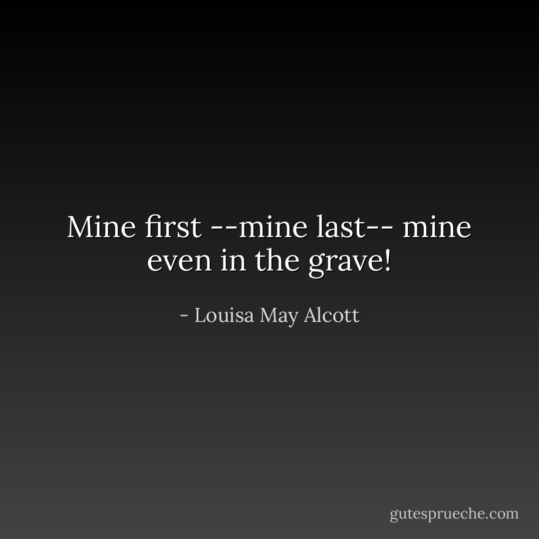 Mine first --mine last-- mine even in the grave! - Louisa May Alcott