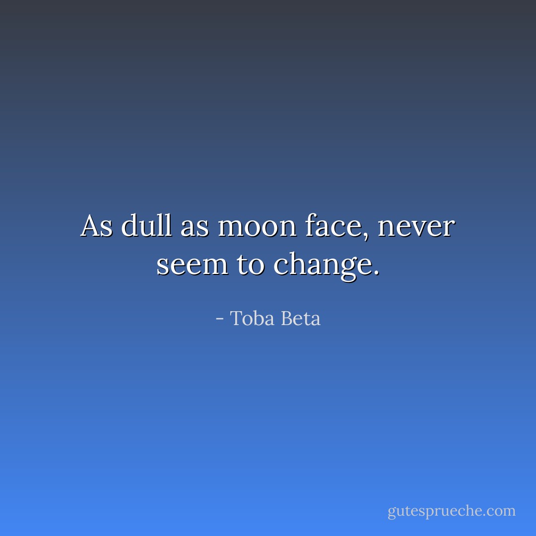 As dull as moon face, never seem to change. - Toba Beta