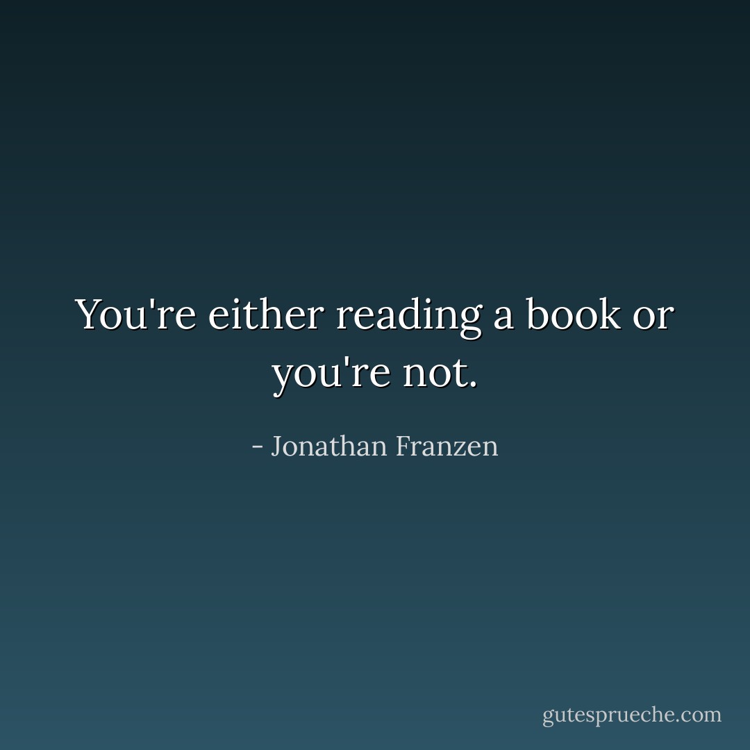 You're either reading a book or you're not. - Jonathan Franzen