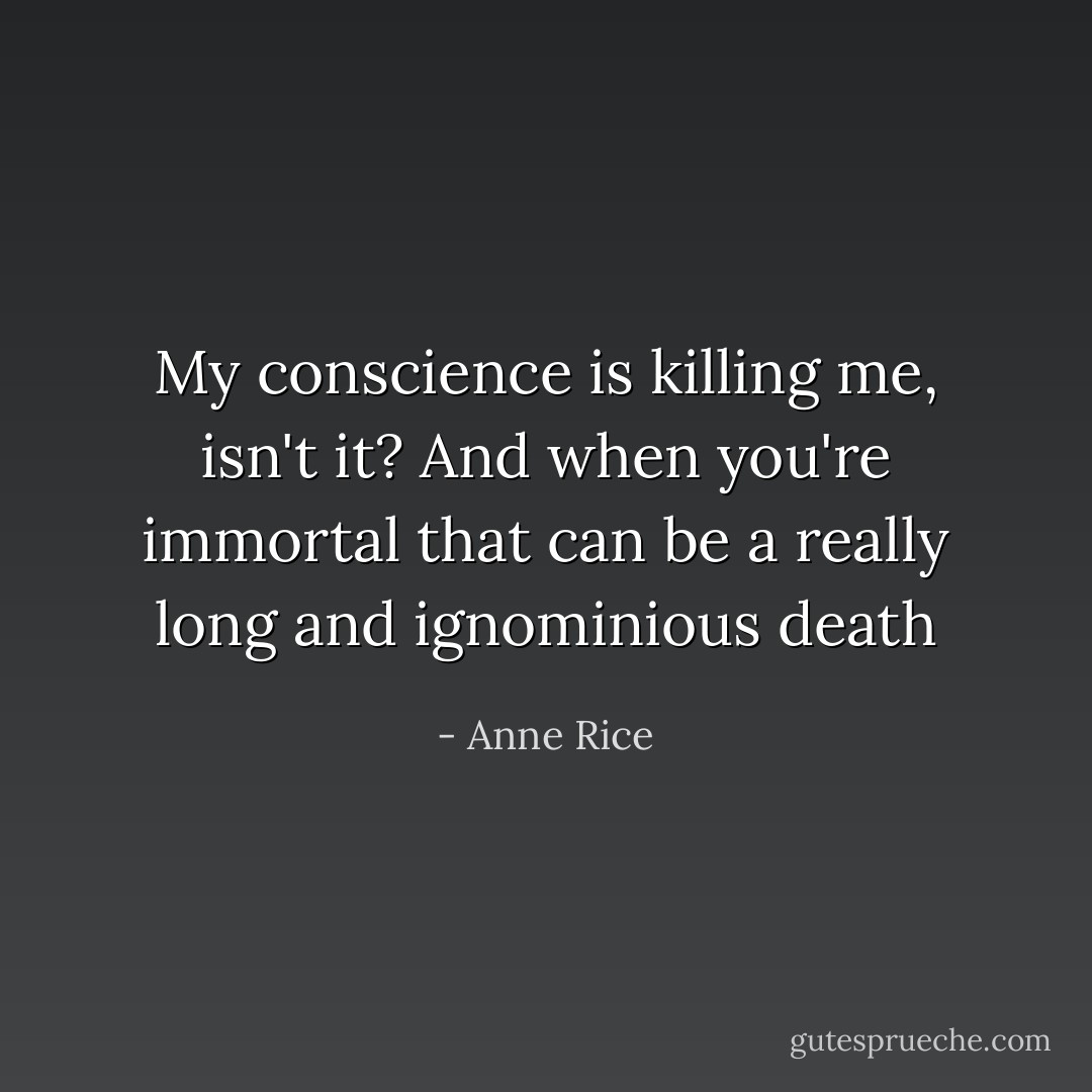 My conscience is killing me, isn't it? And when you're immortal that can be a really long and ignominious death - Anne Rice