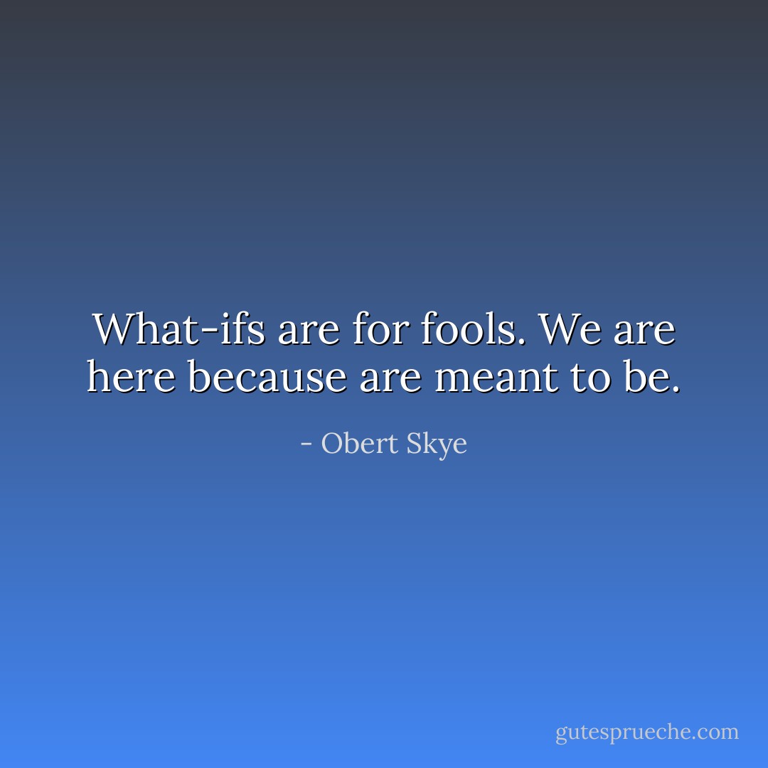 What-ifs are for fools. We are here because are meant to be. - Obert Skye