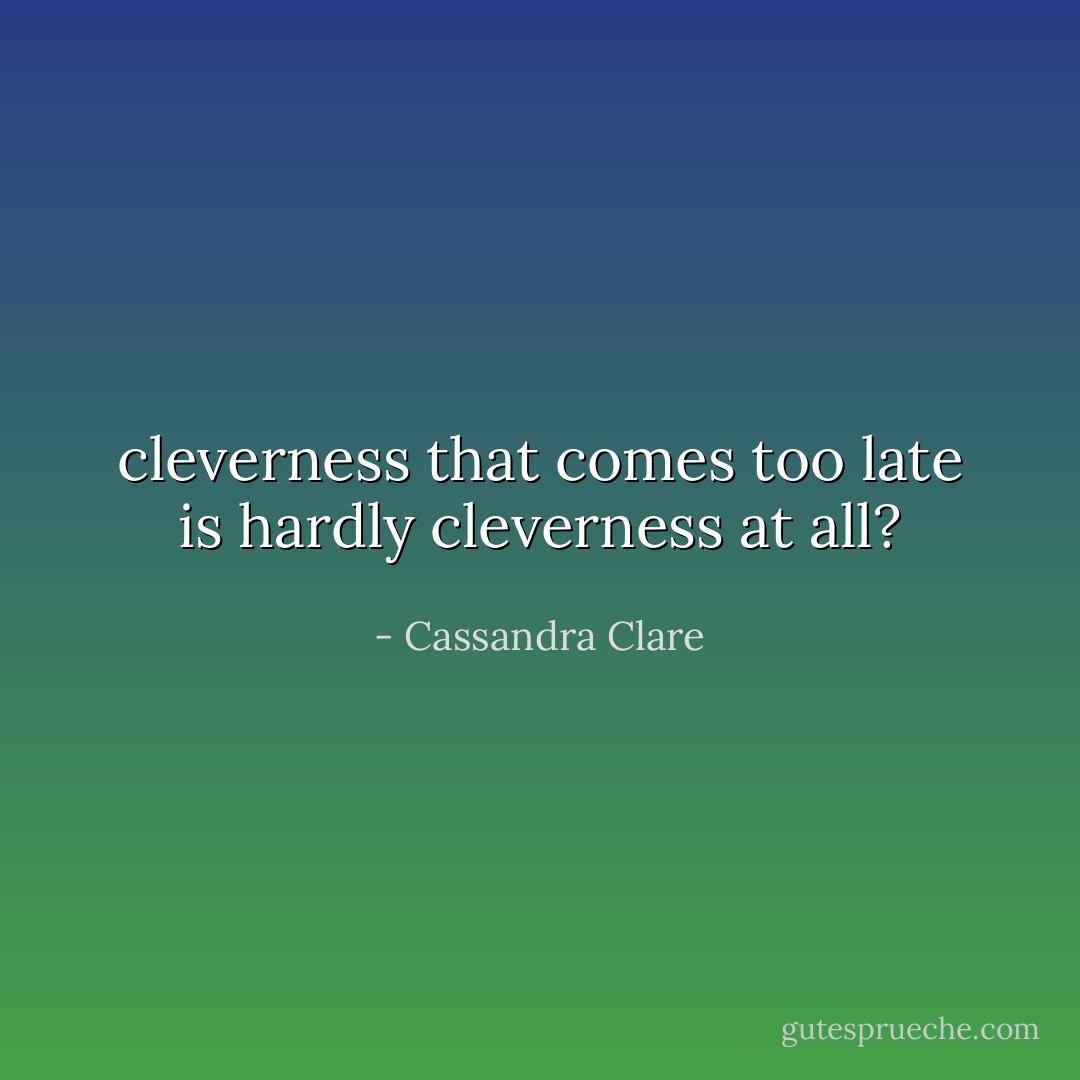 cleverness that comes too late is hardly cleverness at all? - Cassandra Clare