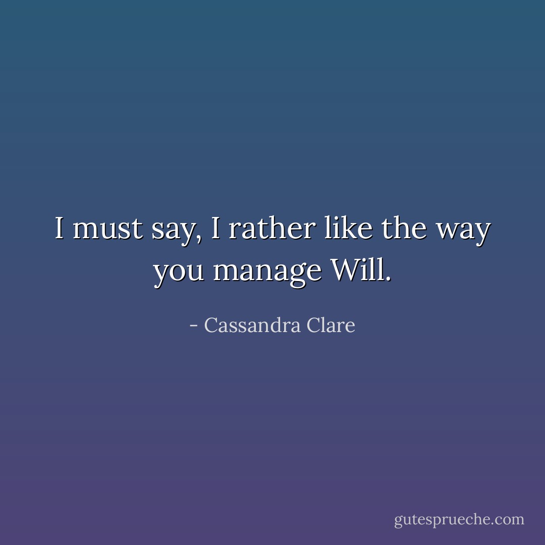 I must say, I rather like the way you manage Will. - Cassandra Clare