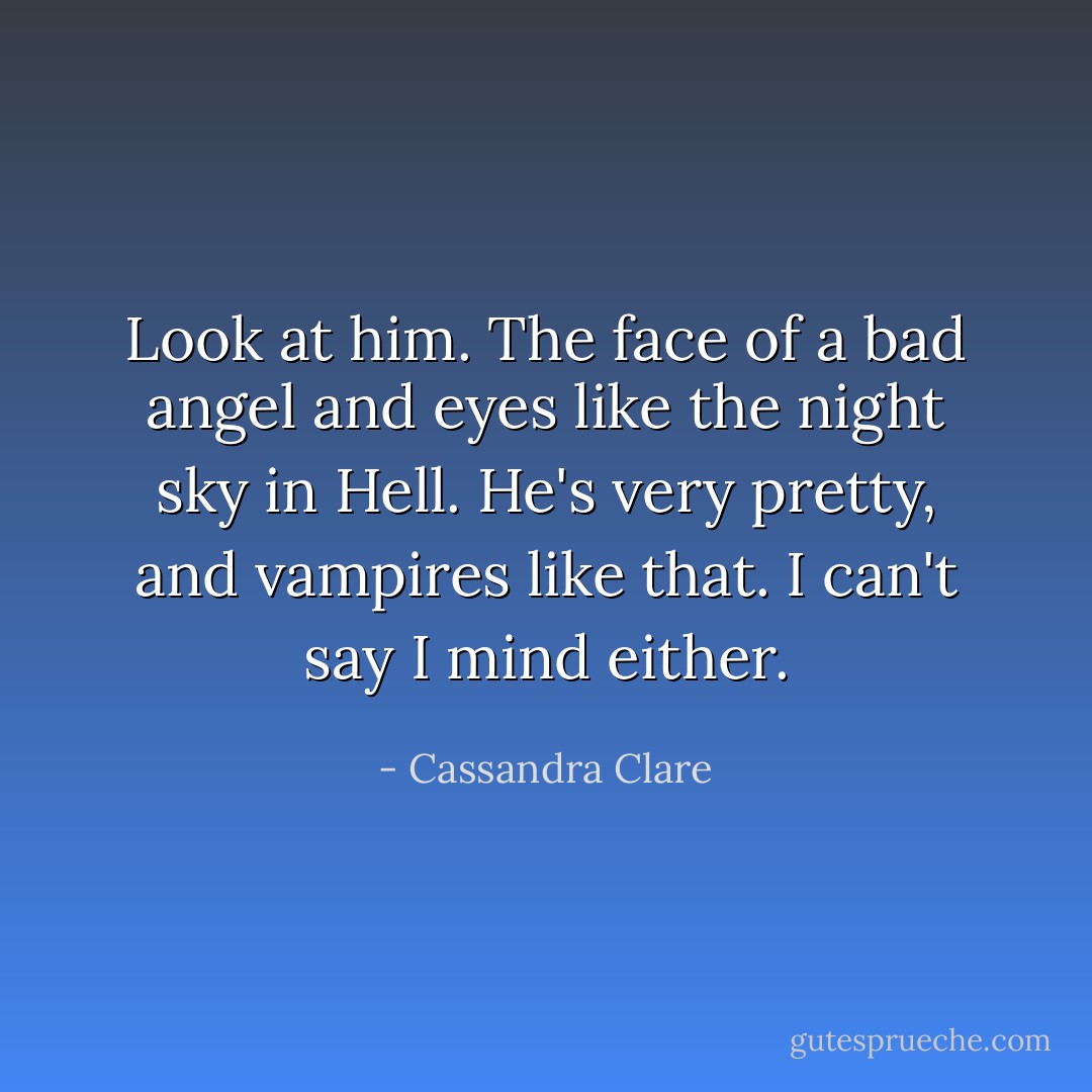 Look at him. The face of a bad angel and eyes like the night sky in Hell. He's very pretty, and vampires like that. I can't say I mind either. - Cassandra Clare