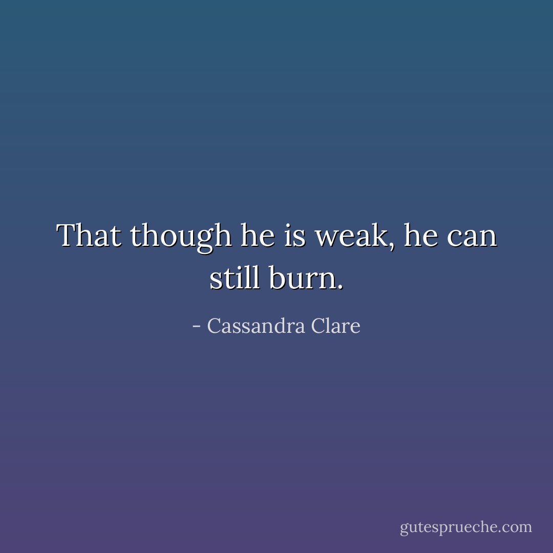 That though he is weak, he can still burn. - Cassandra Clare