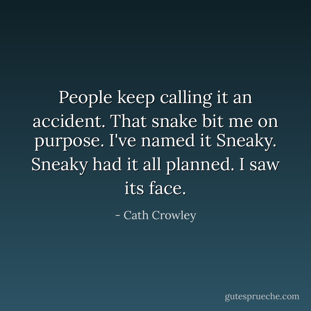 People keep calling it an accident. That snake bit me on purpose. I've named it Sneaky. Sneaky had it all planned. I saw its face. - Cath Crowley