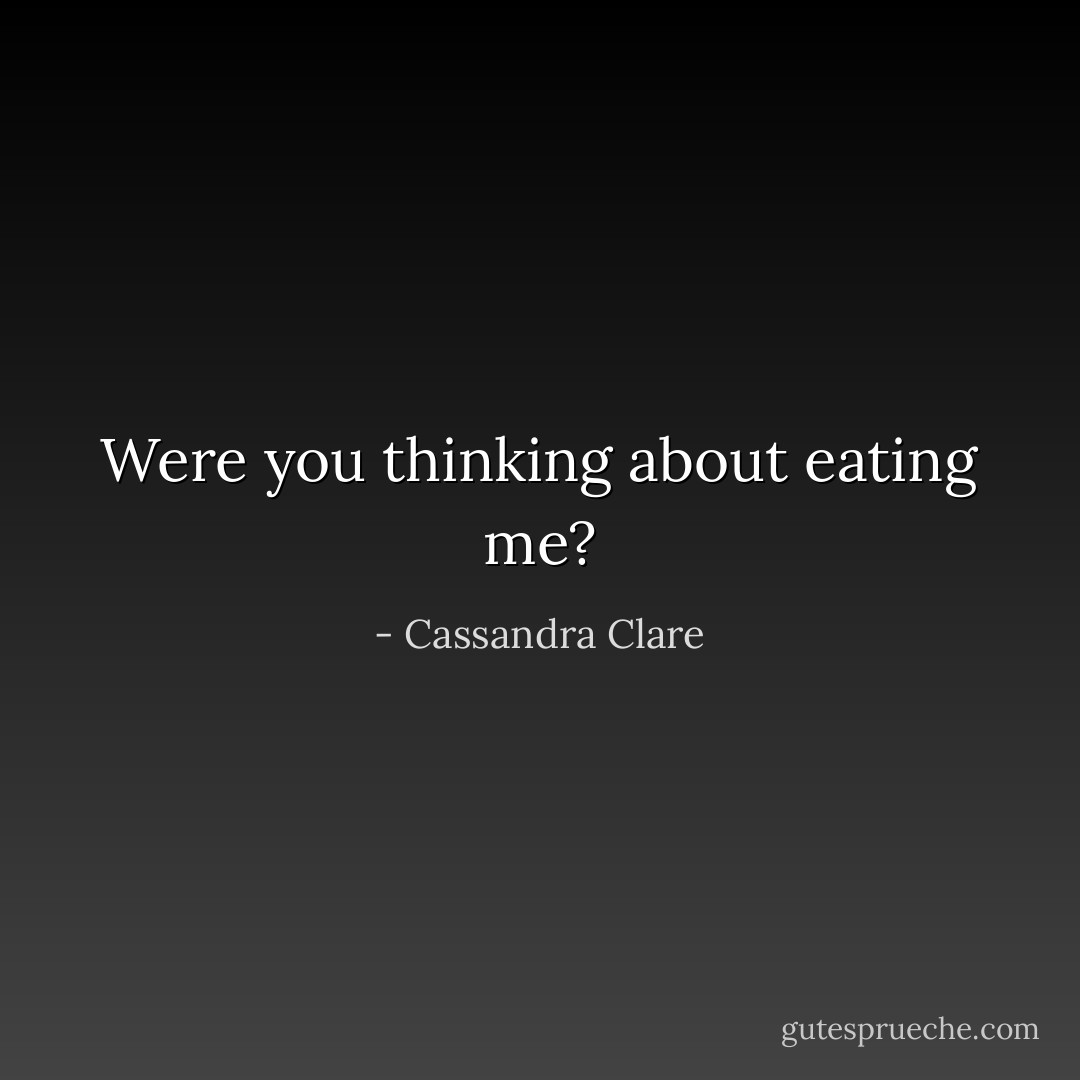 Were you thinking about eating me? - Cassandra Clare