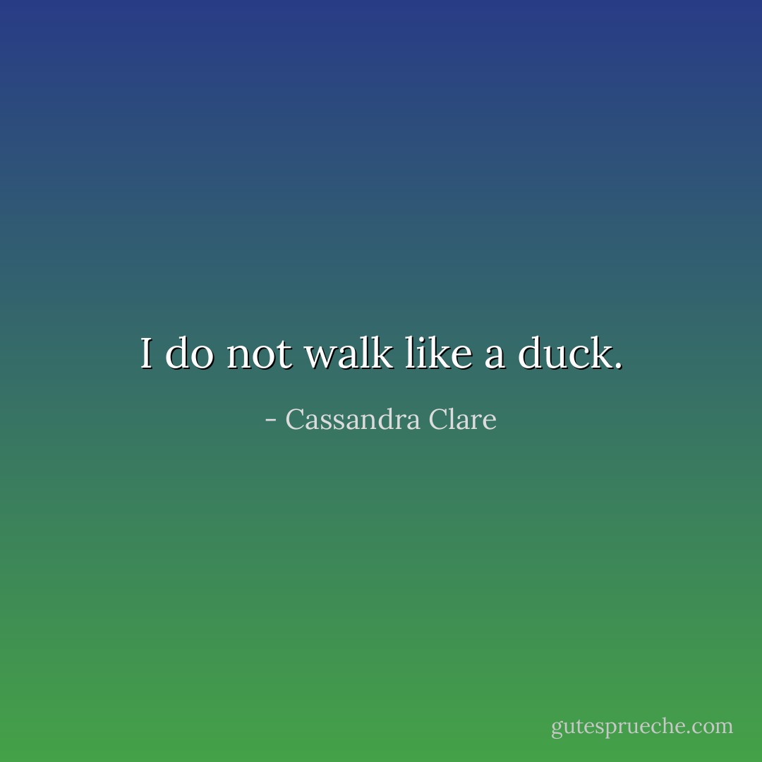 I do not walk like a duck. - Cassandra Clare