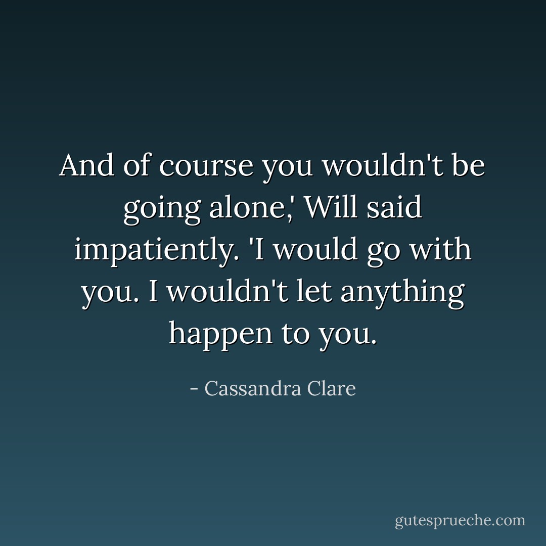 And of course you wouldn't be going alone,' Will said impatiently. 'I would go with you. I wouldn't let anything happen to you. - Cassandra Clare