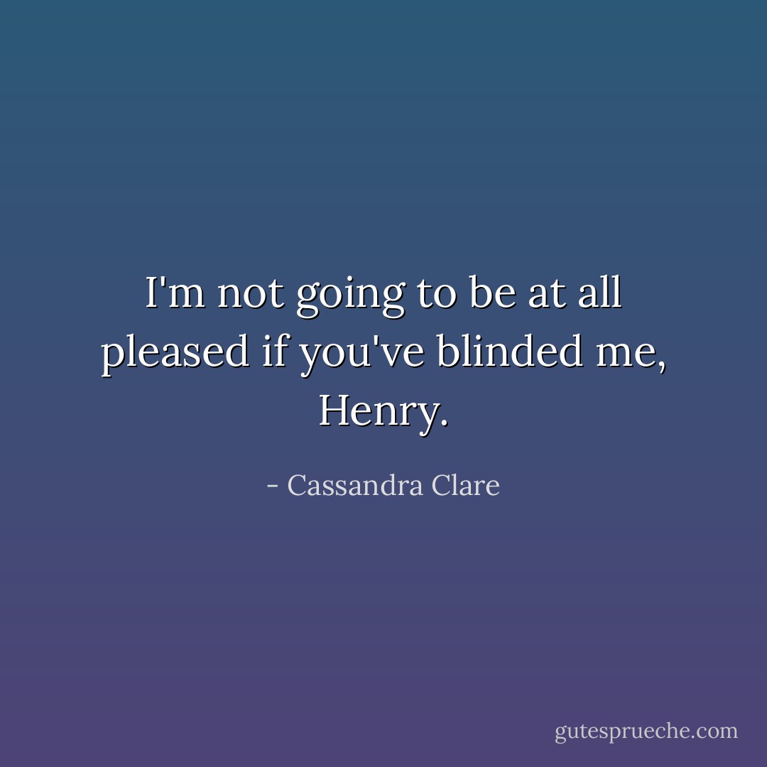 I'm not going to be at all pleased if you've blinded me, Henry. - Cassandra Clare