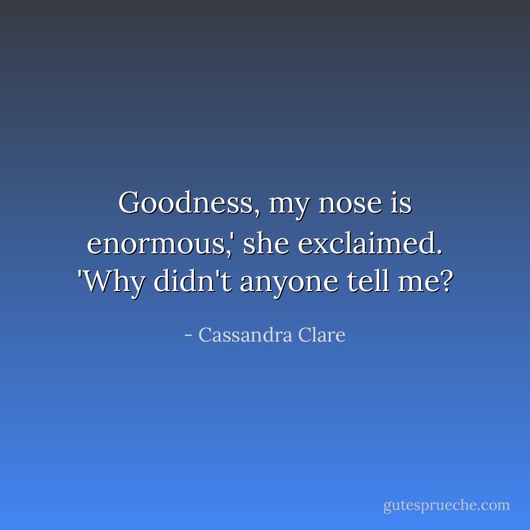 Goodness, my nose is enormous,' she exclaimed. 'Why didn't anyone tell me? - Cassandra Clare