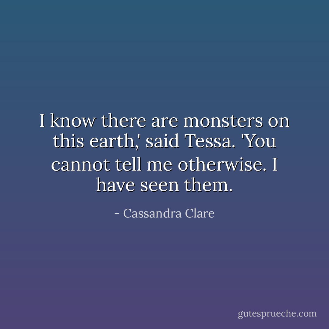 I know there are monsters on this earth,' said Tessa. 'You cannot tell me otherwise. I have seen them. - Cassandra Clare