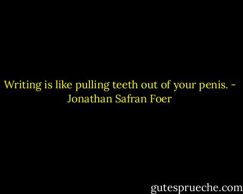 Writing is like pulling teeth out of your penis. - Jonathan Safran Foer