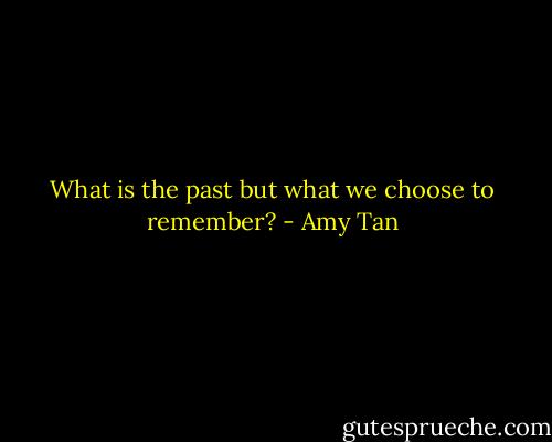 What is the past but what we choose to remember? - Amy Tan