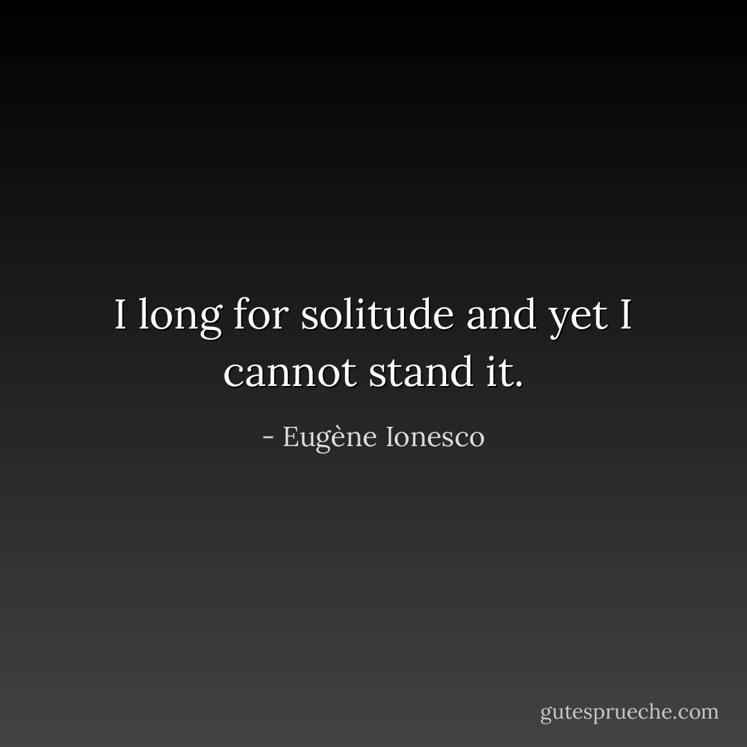 I long for solitude and yet I cannot stand it. - Eugène Ionesco