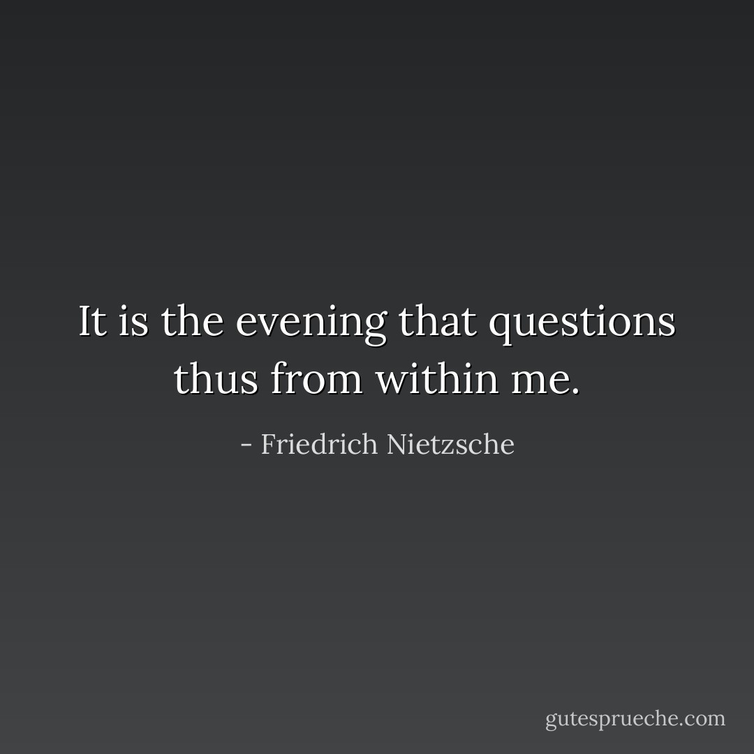 It is the evening that questions thus from within me. - Friedrich Nietzsche