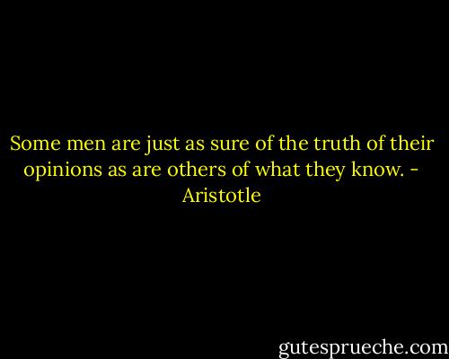 Some men are just as sure of the truth of their opinions as are others of what they know. - Aristotle