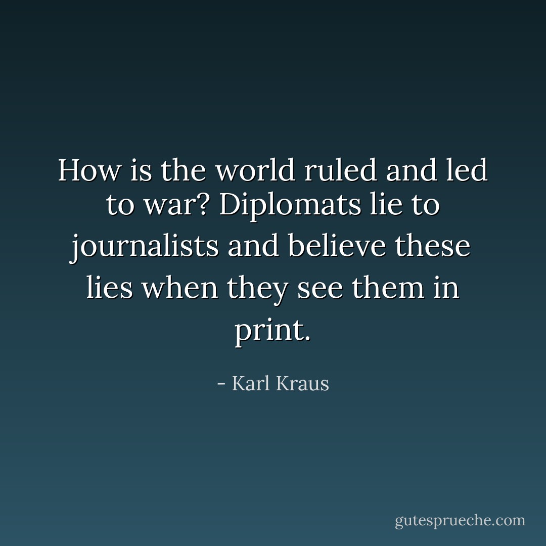 How is the world ruled and led to war? Diplomats lie to journalists and believe these lies when they see them in print. - Karl Kraus