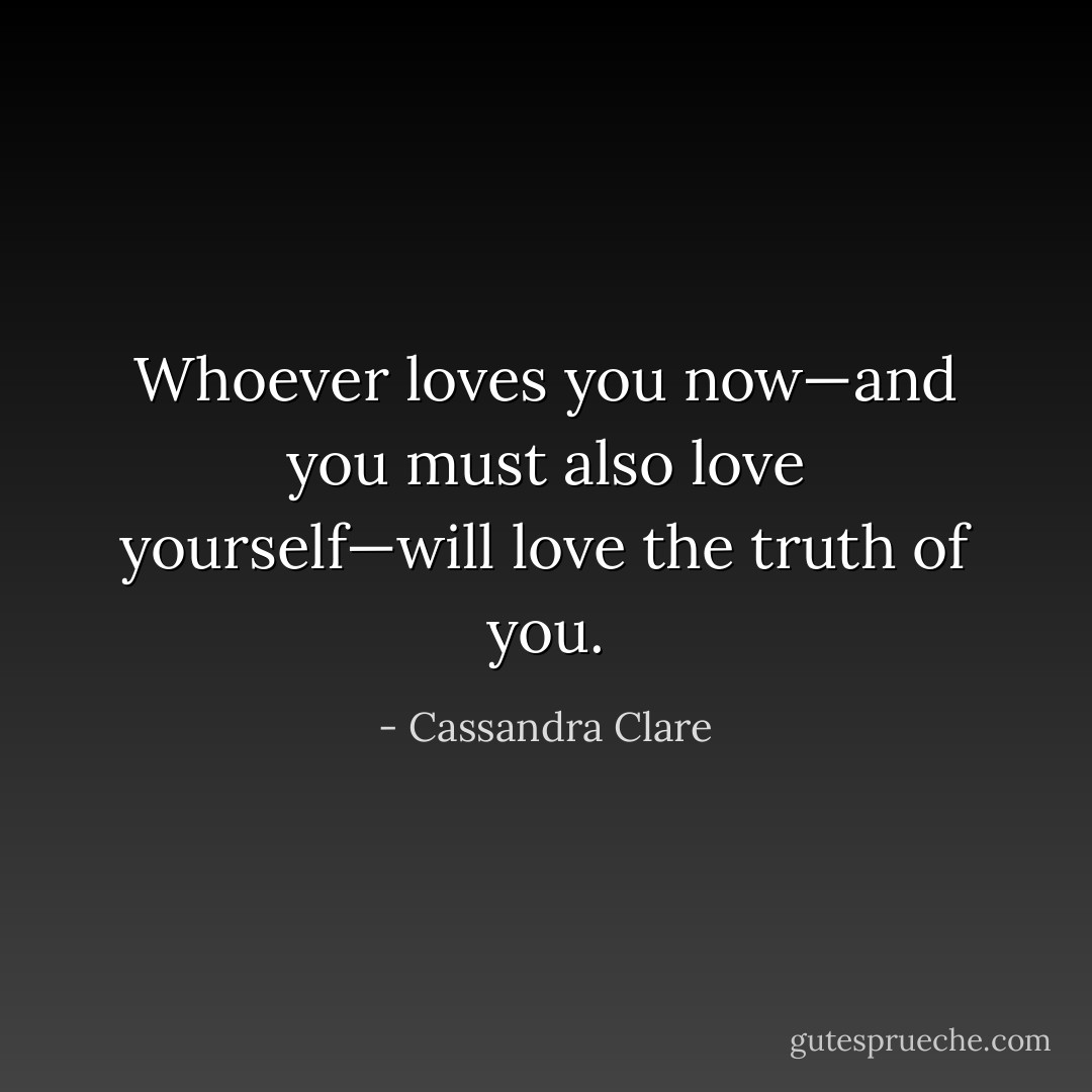 Whoever loves you now—and you must also love yourself—will love the truth of you. - Cassandra Clare