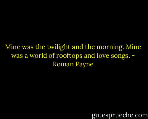 Mine was the twilight and the morning. Mine was a world of rooftops and love songs. - Roman Payne