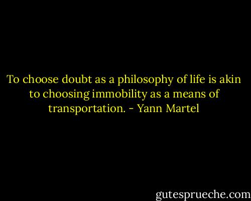 To choose doubt as a philosophy of life is akin to choosing immobility as a means of transportation. - Yann Martel