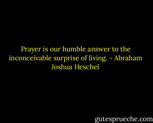 Prayer is our humble answer to the inconceivable surprise of living. - Abraham Joshua Heschel