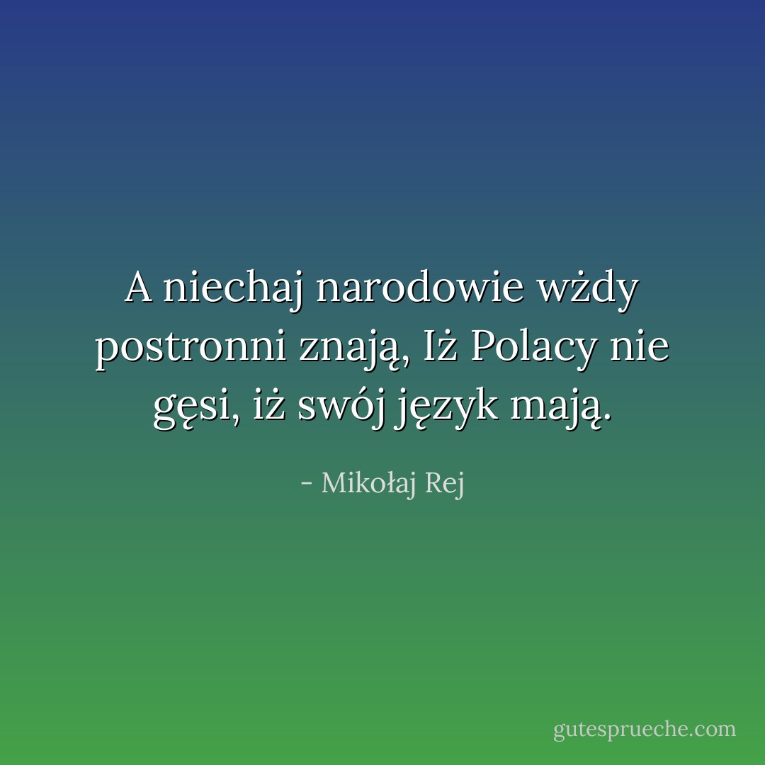 A niechaj narodowie wżdy postronni znają,<br />Iż Polacy nie gęsi, iż swój język mają. - Mikołaj Rej