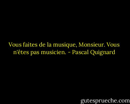 Vous faites de la musique, Monsieur. Vous n'êtes pas musicien. - Pascal Quignard