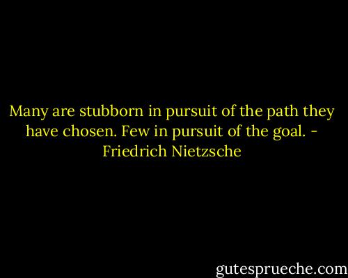 Many are stubborn in pursuit of the path they have chosen. Few in pursuit of the goal. - Friedrich Nietzsche